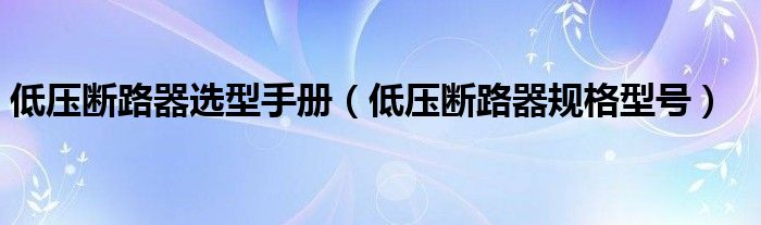 低压断路器选型手册（低压断路器规格型号）