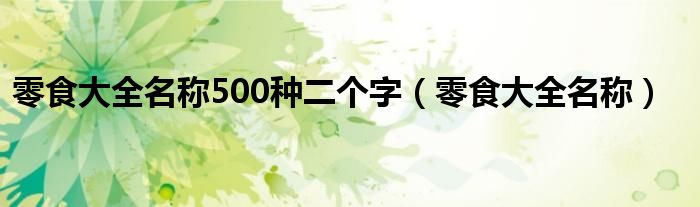 零食大全名称500种二个字（零食大全名称）