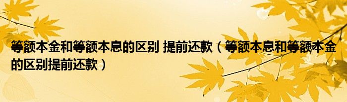 等额本金和等额本息的区别 提前还款（等额本息和等额本金的区别提前还款）