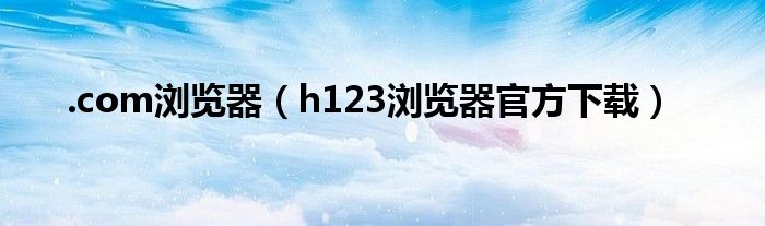 .com浏览器（h123浏览器官方下载）