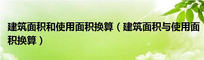 建筑面积和使用面积换算（建筑面积与使用面积换算）