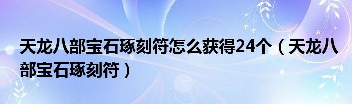 天龙八部宝石琢刻符怎么获得24个（天龙八部宝石琢刻符）