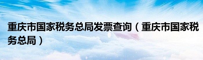 重庆市国家税务总局发票查询（重庆市国家税务总局）