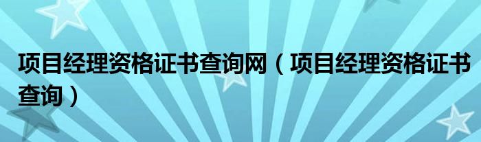 项目经理资格证书查询网（项目经理资格证书查询）