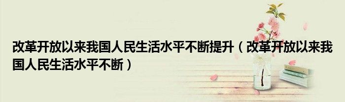 改革开放以来我国人民生活水平不断提升（改革开放以来我国人民生活水平不断）