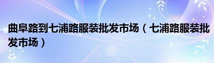 曲阜路到七浦路服装批发市场（七浦路服装批发市场）