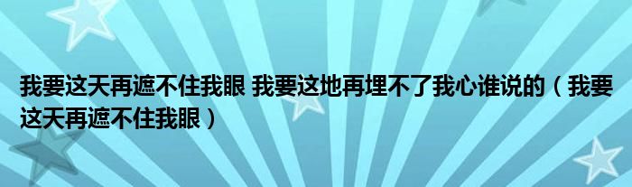 我要这天再遮不住我眼 我要这地再埋不了我心谁说的（我要这天再遮不住我眼）