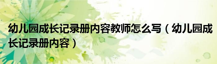 幼儿园成长记录册内容教师怎么写（幼儿园成长记录册内容）