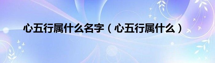 心五行属什么名字（心五行属什么）