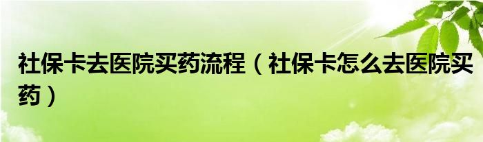 社保卡去医院买药流程（社保卡怎么去医院买药）