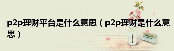 p2p理财平台是什么意思（p2p理财是什么意思）