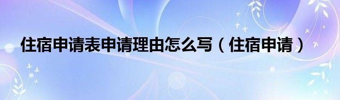 住宿申请表申请理由怎么写（住宿申请）