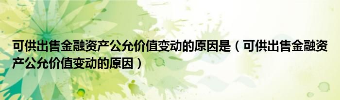 可供出售金融资产公允价值变动的原因是（可供出售金融资产公允价值变动的原因）