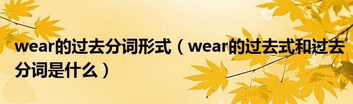 wear的过去分词形式（wear的过去式和过去分词是什么）