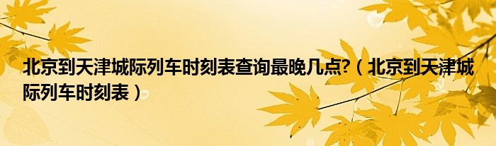 北京到天津城际列车时刻表查询最晚几点?（北京到天津城际列车时刻表）