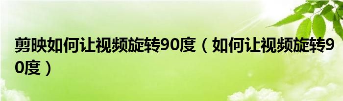 剪映如何让视频旋转90度（如何让视频旋转90度）