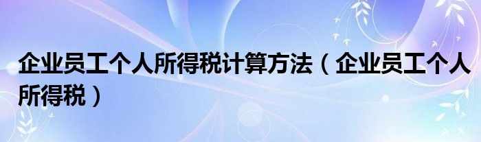 企业员工个人所得税计算方法（企业员工个人所得税）