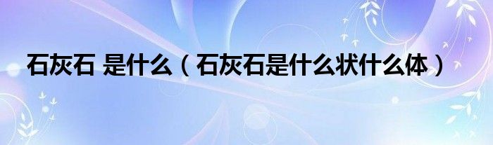 石灰石 是什么（石灰石是什么状什么体）