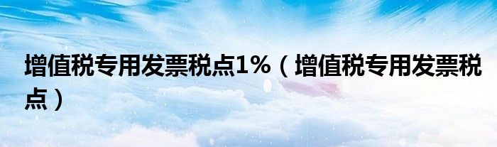 增值税专用发票税点1%（增值税专用发票税点）