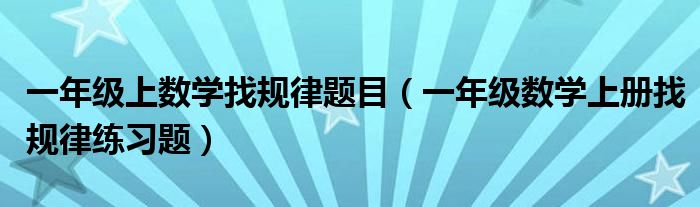 一年级上数学找规律题目（一年级数学上册找规律练习题）