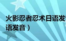 火影忍者忍术日语发音大全（火影忍者忍术日语发音）