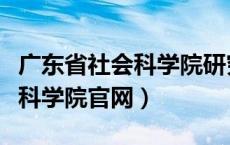 广东省社会科学院研究生院官网（广东省社会科学院官网）