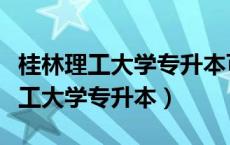 桂林理工大学专升本可以去哪个学校（桂林理工大学专升本）