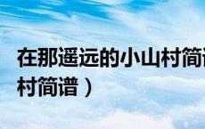 在那遥远的小山村简谱歌谱（在那遥远的小山村简谱）