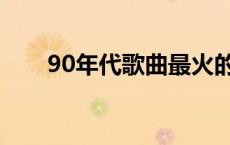 90年代歌曲最火的歌（90年代歌曲）