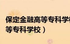 保定金融高等专科学校是大专吗（保定金融高等专科学校）