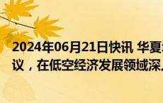 2024年06月21日快讯 华夏幸福：与科比特签署战略合作协议，在低空经济发展领域深入合作