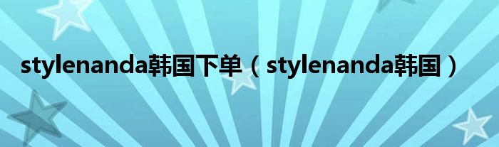 stylenanda韩国下单（stylenanda韩国）