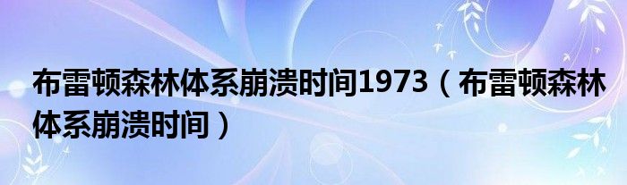 布雷顿森林体系崩溃时间1973（布雷顿森林体系崩溃时间）