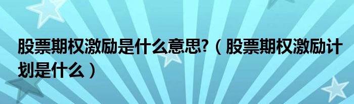 股票期权激励是什么意思?（股票期权激励计划是什么）