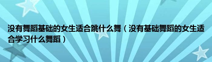 没有舞蹈基础的女生适合跳什么舞（没有基础舞蹈的女生适合学习什么舞蹈）