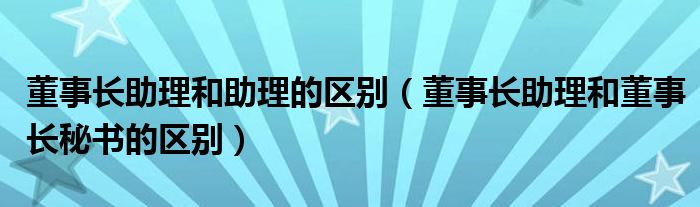 董事长助理和助理的区别（董事长助理和董事长秘书的区别）