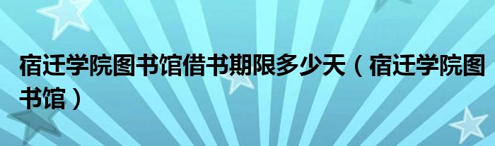 宿迁学院图书馆借书期限多少天（宿迁学院图书馆）