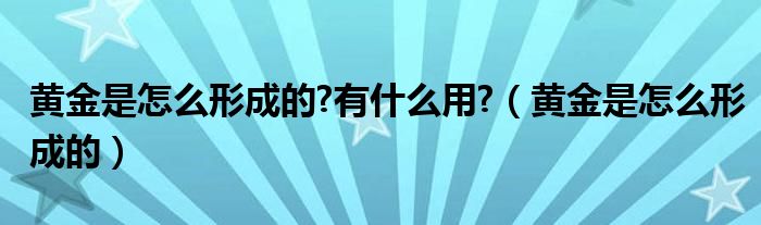 黄金是怎么形成的?有什么用?（黄金是怎么形成的）