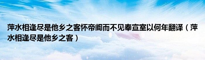 萍水相逢尽是他乡之客怀帝阍而不见奉宣室以何年翻译（萍水相逢尽是他乡之客）