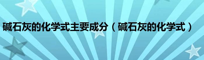 碱石灰的化学式主要成分（碱石灰的化学式）