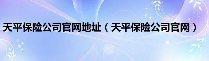 天平保险公司官网地址（天平保险公司官网）