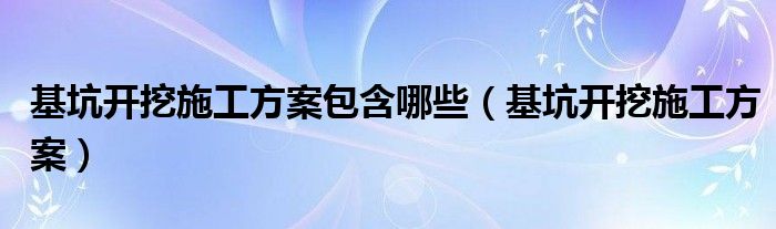 基坑开挖施工方案包含哪些（基坑开挖施工方案）