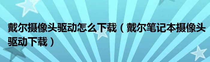 戴尔摄像头驱动怎么下载（戴尔笔记本摄像头驱动下载）