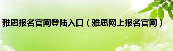 雅思报名官网登陆入口（雅思网上报名官网）