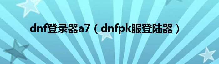 dnf登录器a7（dnfpk服登陆器）