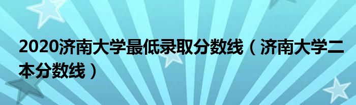 2020济南大学最低录取分数线（济南大学二本分数线）