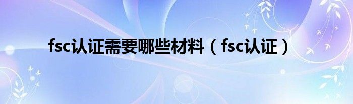 fsc认证需要哪些材料（fsc认证）