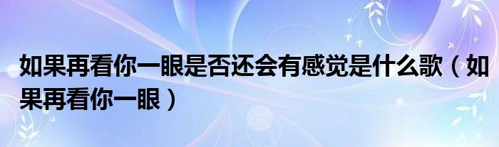 如果再看你一眼是否还会有感觉是什么歌（如果再看你一眼）