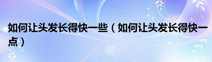 如何让头发长得快一些（如何让头发长得快一点）