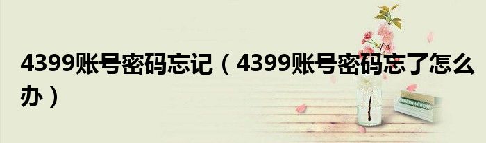 4399账号密码忘记（4399账号密码忘了怎么办）